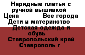 Нарядные платья с ручной вышивкой › Цена ­ 2 000 - Все города Дети и материнство » Детская одежда и обувь   . Ставропольский край,Ставрополь г.